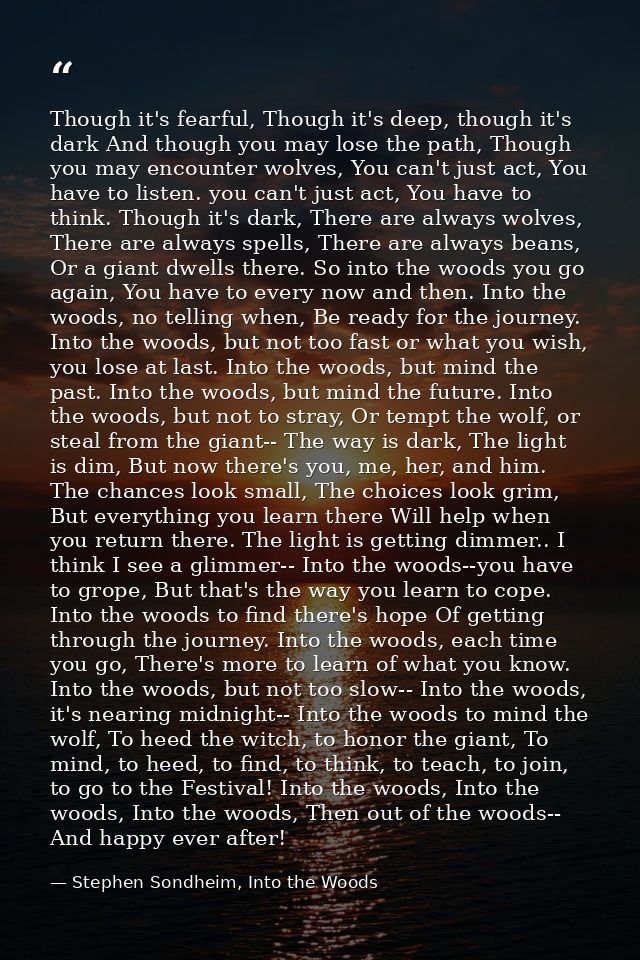 Though it's fearful, Though it's deep, though it's dark And though you may lose the path, Though you may encounter wolve — Stephen Sondheim, Into the Woods