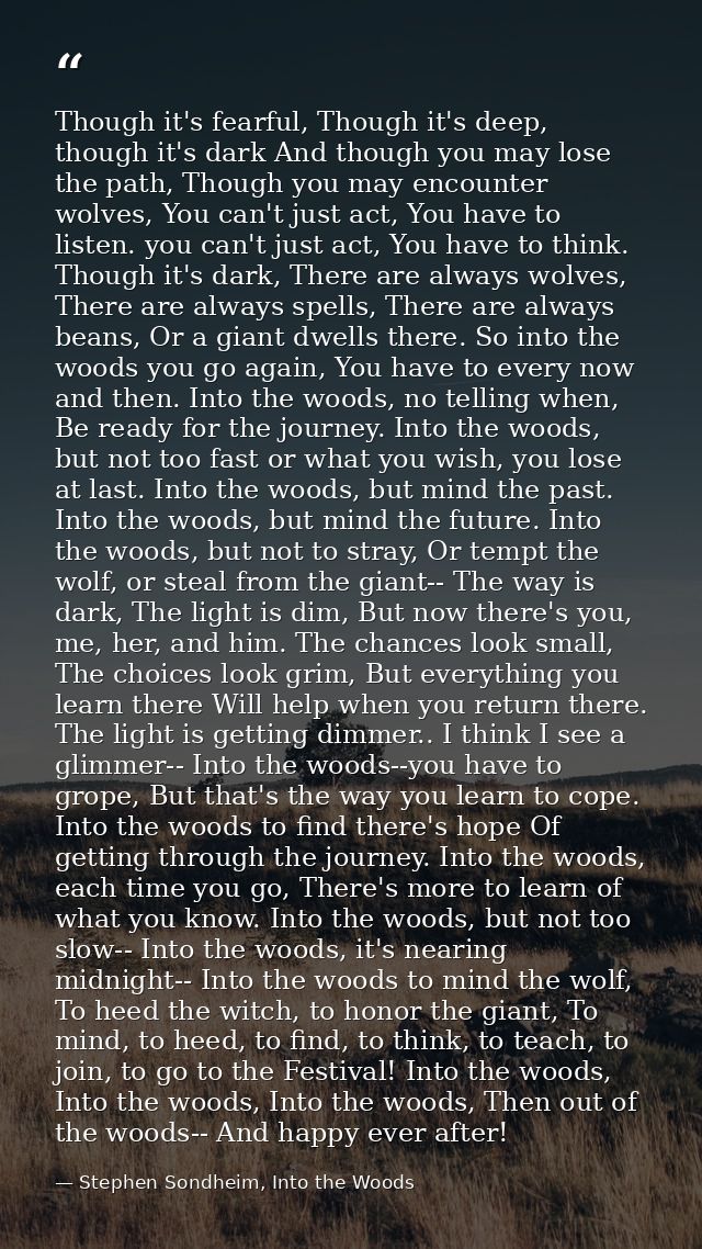 Though it's fearful, Though it's deep, though it's dark And though you may lose the path, Though you may encounter wolve — Stephen Sondheim, Into the Woods