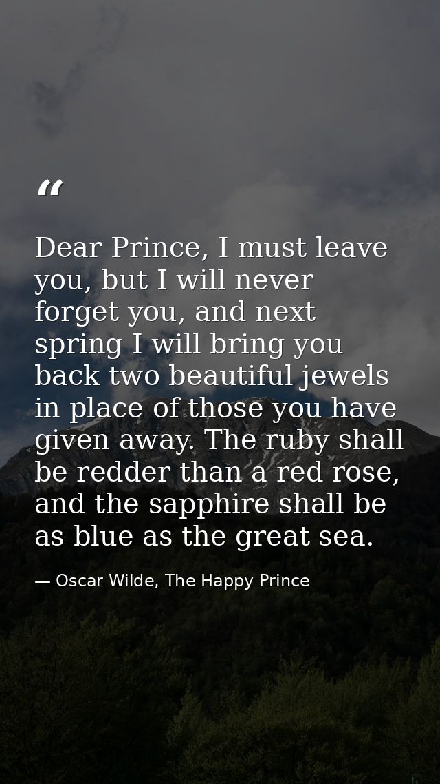 Dear Prince, I must leave you, but I will never forget you, and next spring I will bring you back two beautiful jewels i — Oscar Wilde, The Happy Prince