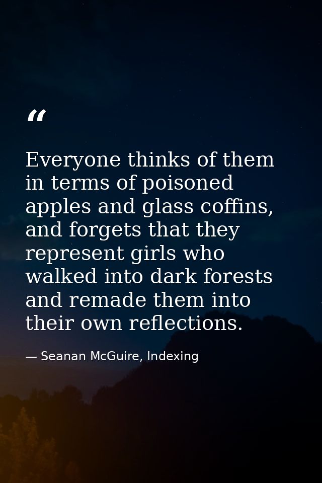 Everyone thinks of them in terms of poisoned apples and glass coffins, and forgets that they represent girls who walked  — Seanan McGuire, Indexing
