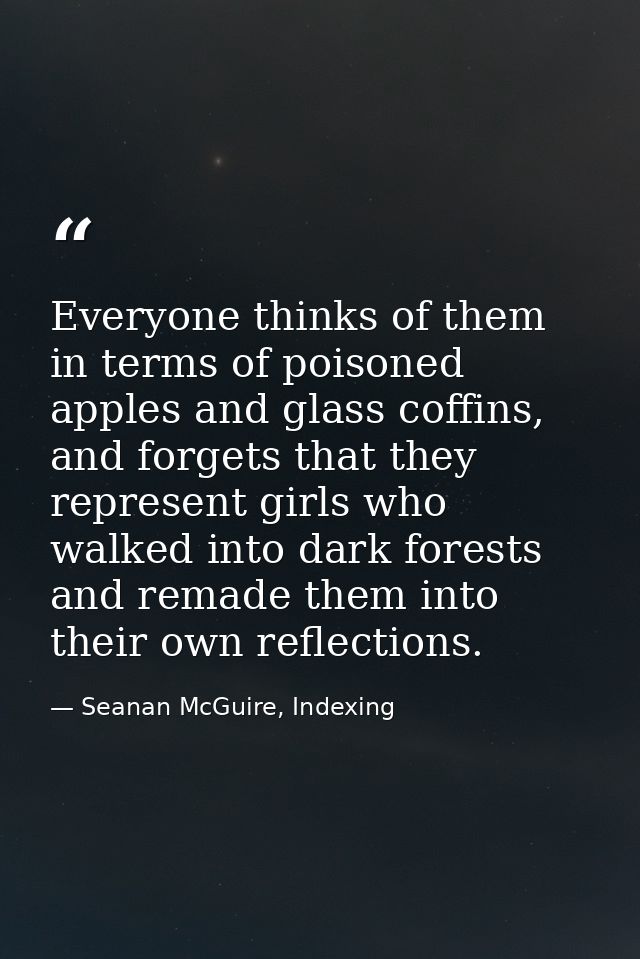 Everyone thinks of them in terms of poisoned apples and glass coffins, and forgets that they represent girls who walked  — Seanan McGuire, Indexing