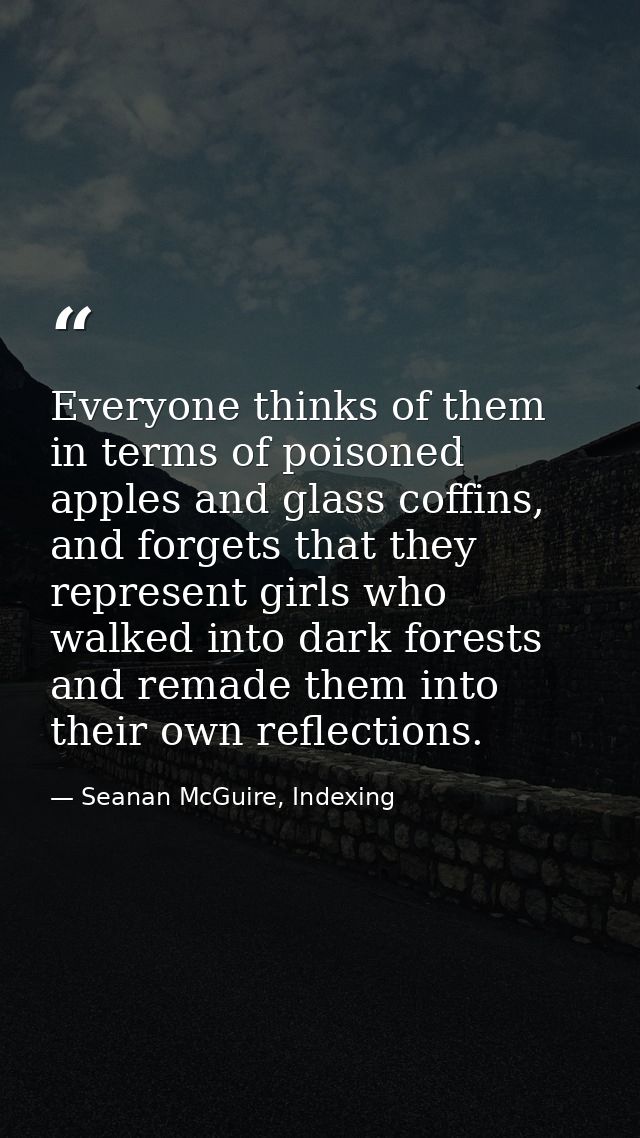 Everyone thinks of them in terms of poisoned apples and glass coffins, and forgets that they represent girls who walked  — Seanan McGuire, Indexing