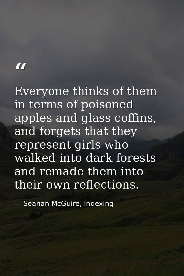 Everyone thinks of them in terms of poisoned apples and glass coffins, and forgets that they represent girls who walked  — Seanan McGuire, Indexing