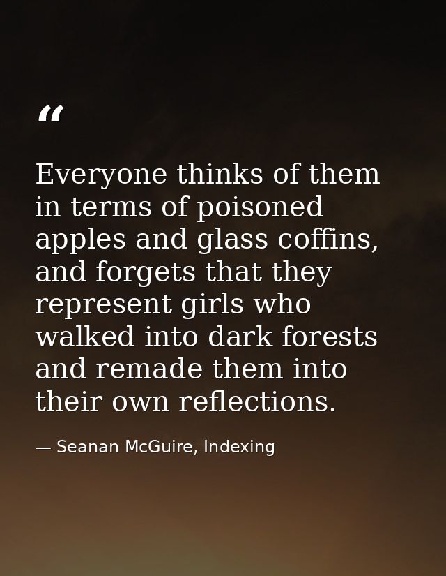 Everyone thinks of them in terms of poisoned apples and glass coffins, and forgets that they represent girls who walked  — Seanan McGuire, Indexing