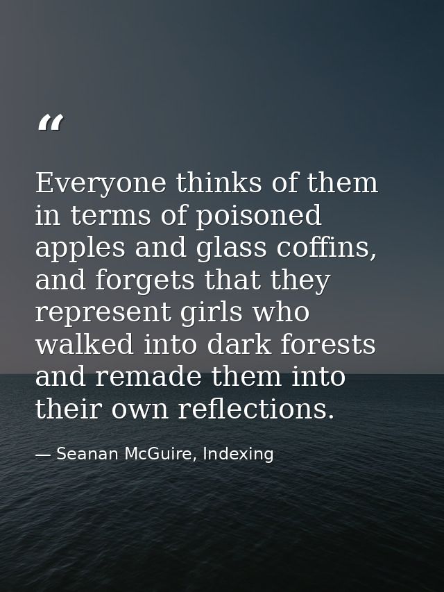 Everyone thinks of them in terms of poisoned apples and glass coffins, and forgets that they represent girls who walked  — Seanan McGuire, Indexing