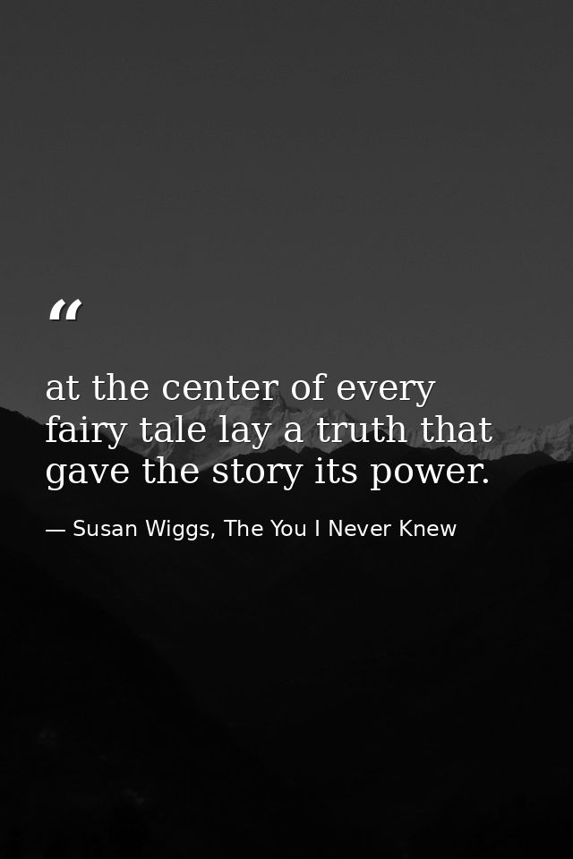 at the center of every fairy tale lay a truth that gave the story its power. — Susan Wiggs, The You I Never Knew