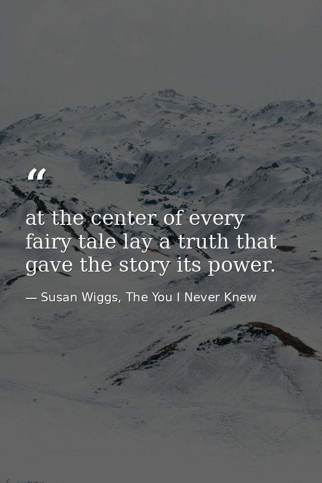 at the center of every fairy tale lay a truth that gave the story its power. — Susan Wiggs, The You I Never Knew