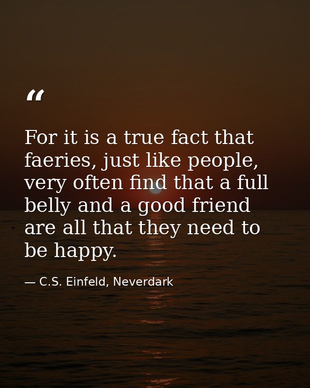 For it is a true fact that faeries, just like people, very often find that a full belly and a good friend are all that t — C.S. Einfeld, Neverdark