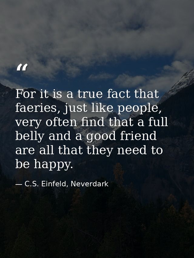 For it is a true fact that faeries, just like people, very often find that a full belly and a good friend are all that t — C.S. Einfeld, Neverdark