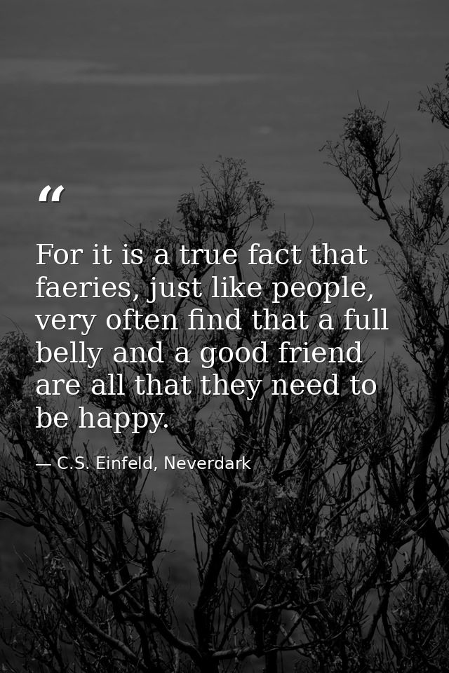 For it is a true fact that faeries, just like people, very often find that a full belly and a good friend are all that t — C.S. Einfeld, Neverdark