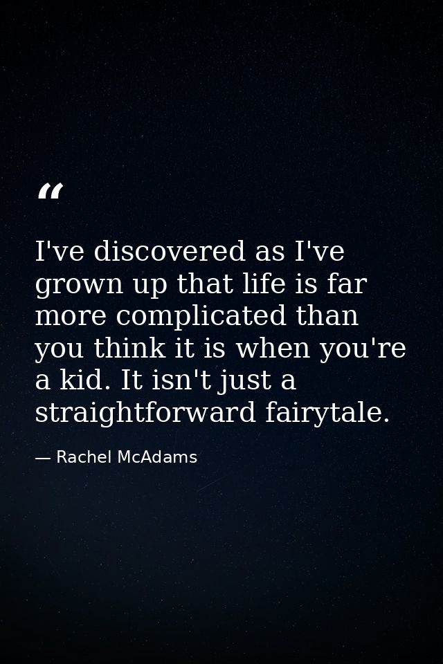 I've discovered as I've grown up that life is far more complicated than you think it is when you're a kid. It isn't just — Rachel McAdams