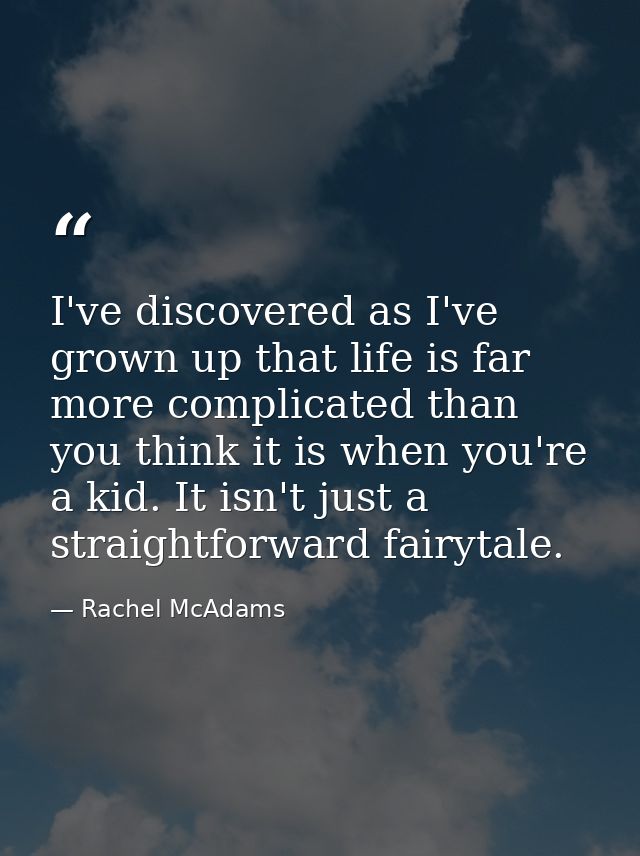 I've discovered as I've grown up that life is far more complicated than you think it is when you're a kid. It isn't just — Rachel McAdams
