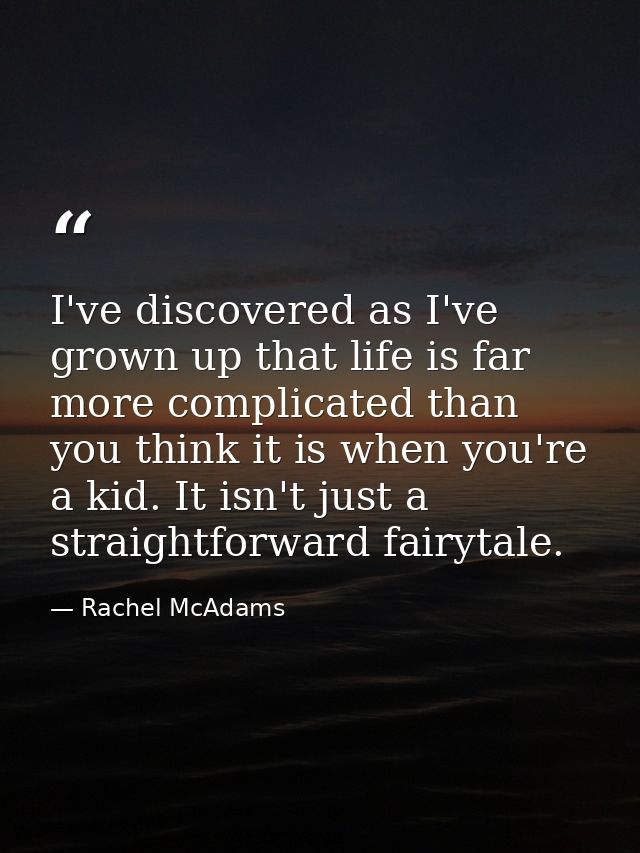 I've discovered as I've grown up that life is far more complicated than you think it is when you're a kid. It isn't just — Rachel McAdams