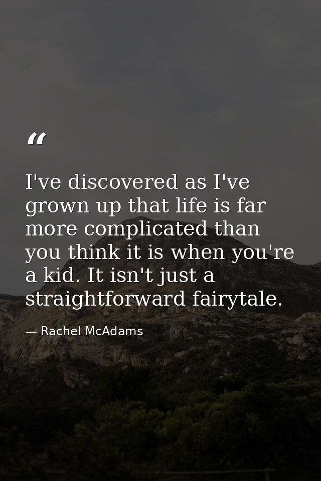 I've discovered as I've grown up that life is far more complicated than you think it is when you're a kid. It isn't just — Rachel McAdams