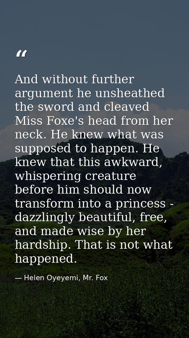 And without further argument he unsheathed the sword and cleaved Miss Foxe's head from her neck. He knew what was suppos — Helen Oyeyemi, Mr. Fox