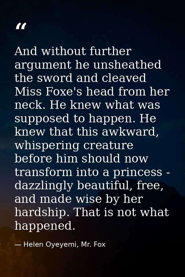 And without further argument he unsheathed the sword and cleaved Miss Foxe's head from her neck. He knew what was suppos — Helen Oyeyemi, Mr. Fox