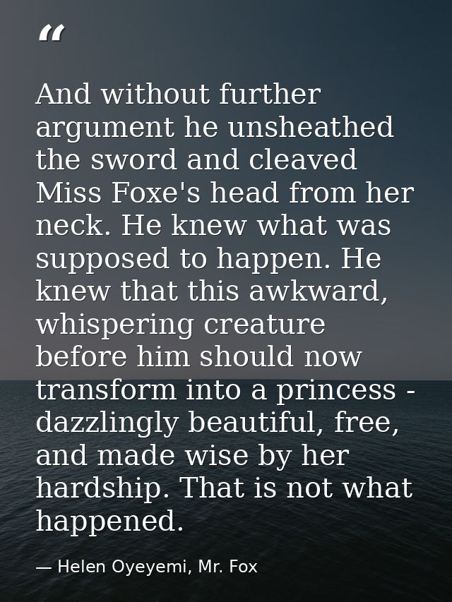 And without further argument he unsheathed the sword and cleaved Miss Foxe's head from her neck. He knew what was suppos — Helen Oyeyemi, Mr. Fox