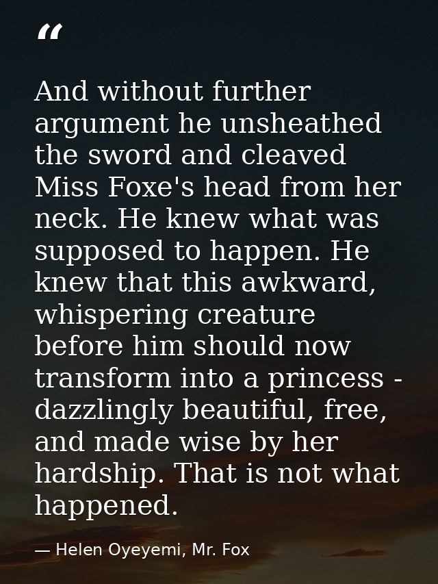 And without further argument he unsheathed the sword and cleaved Miss Foxe's head from her neck. He knew what was suppos — Helen Oyeyemi, Mr. Fox