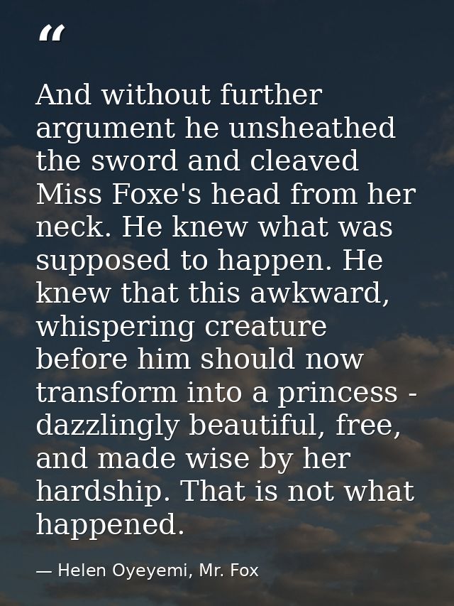 And without further argument he unsheathed the sword and cleaved Miss Foxe's head from her neck. He knew what was suppos — Helen Oyeyemi, Mr. Fox