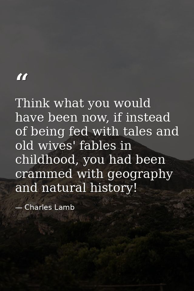 Think what you would have been now, if instead of being fed with tales and old wives' fables in childhood, you had been  — Charles Lamb