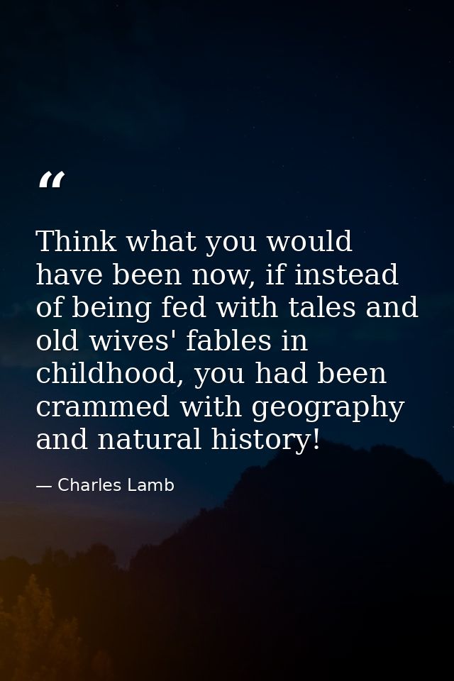 Think what you would have been now, if instead of being fed with tales and old wives' fables in childhood, you had been  — Charles Lamb
