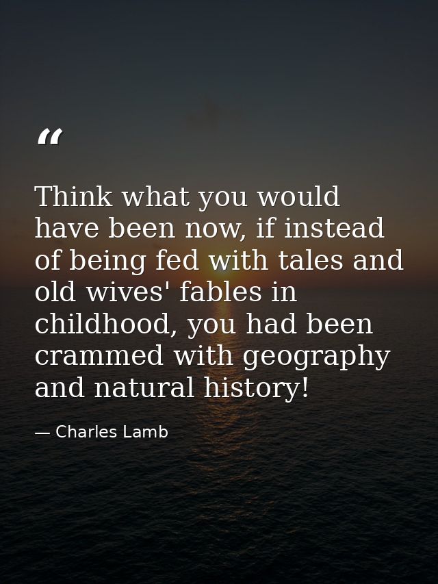 Think what you would have been now, if instead of being fed with tales and old wives' fables in childhood, you had been  — Charles Lamb