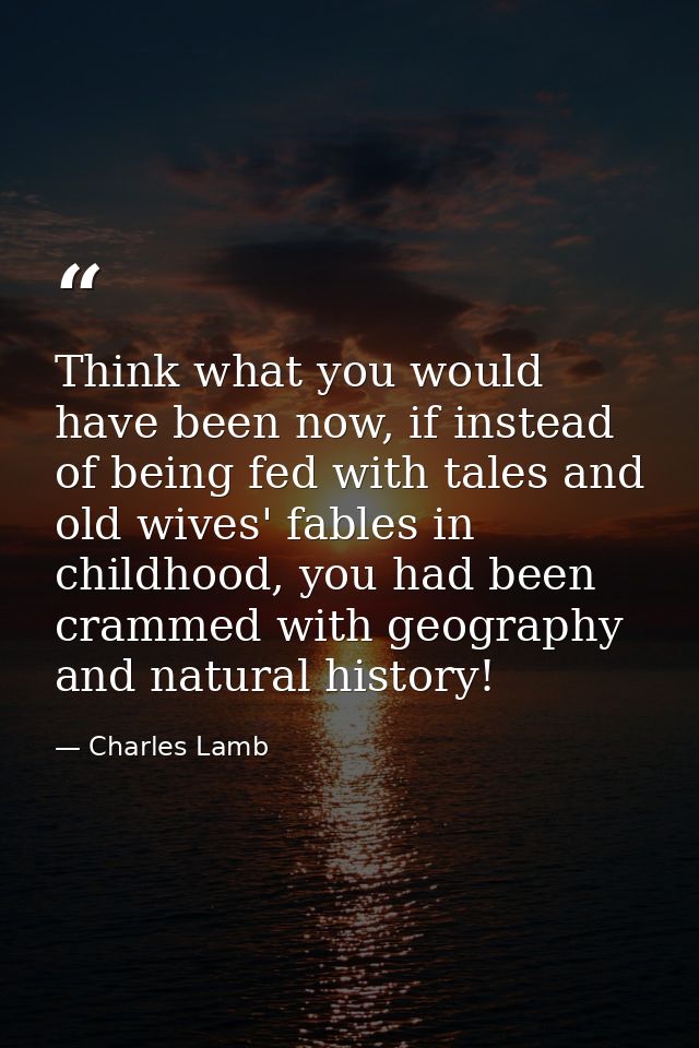 Think what you would have been now, if instead of being fed with tales and old wives' fables in childhood, you had been  — Charles Lamb