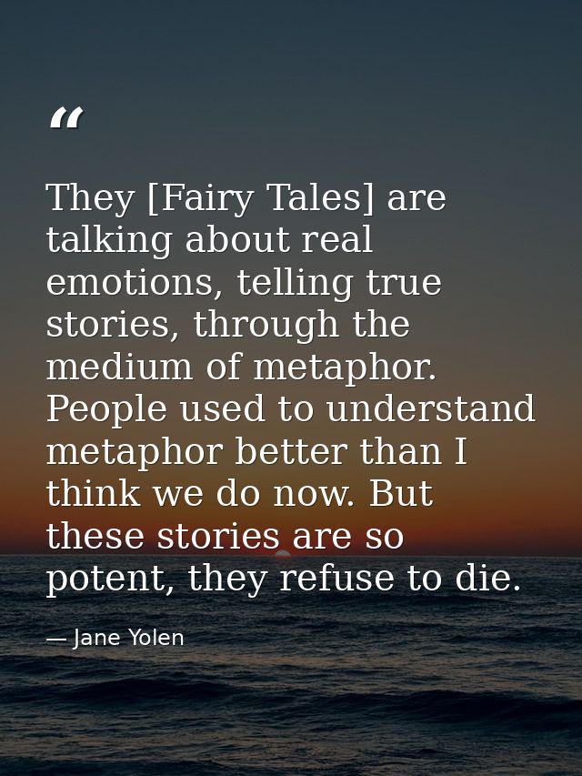 They [Fairy Tales] are talking about real emotions, telling true stories, through the medium of metaphor. People used to — Jane Yolen