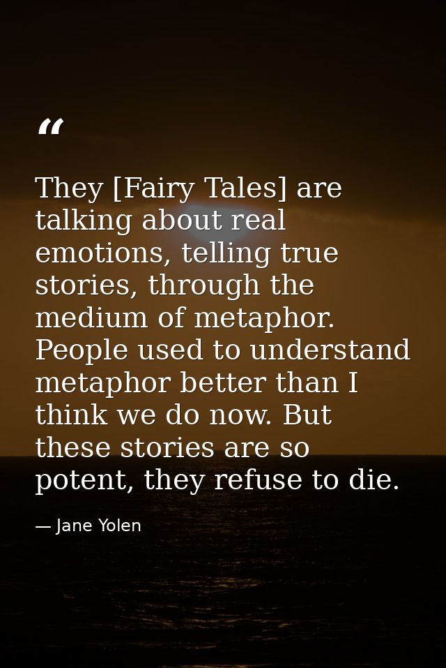 They [Fairy Tales] are talking about real emotions, telling true stories, through the medium of metaphor. People used to — Jane Yolen