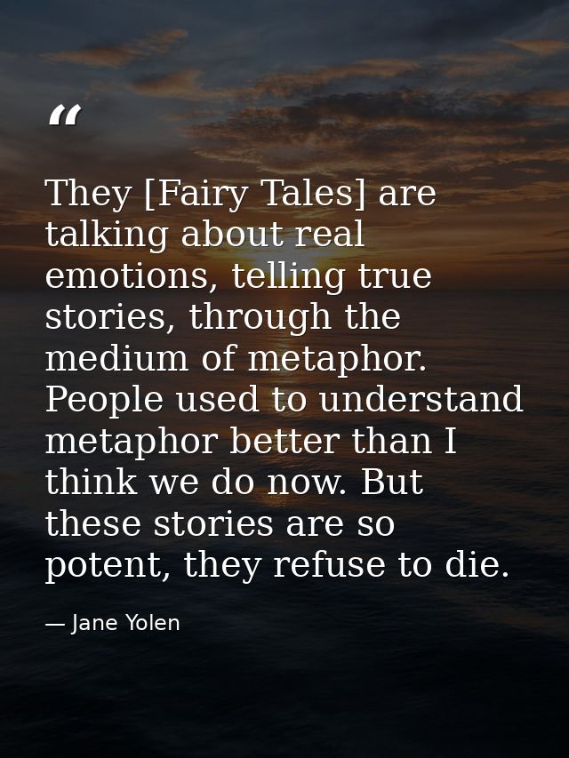 They [Fairy Tales] are talking about real emotions, telling true stories, through the medium of metaphor. People used to — Jane Yolen