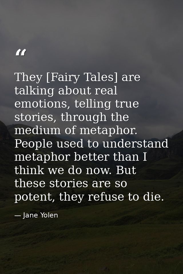They [Fairy Tales] are talking about real emotions, telling true stories, through the medium of metaphor. People used to — Jane Yolen