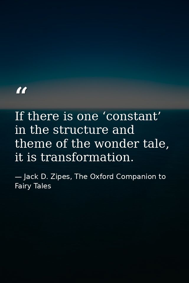 If there is one ‘constant’ in the structure and theme of the wonder tale, it is transformation. — Jack D. Zipes, The Oxford Companion to Fairy Tales