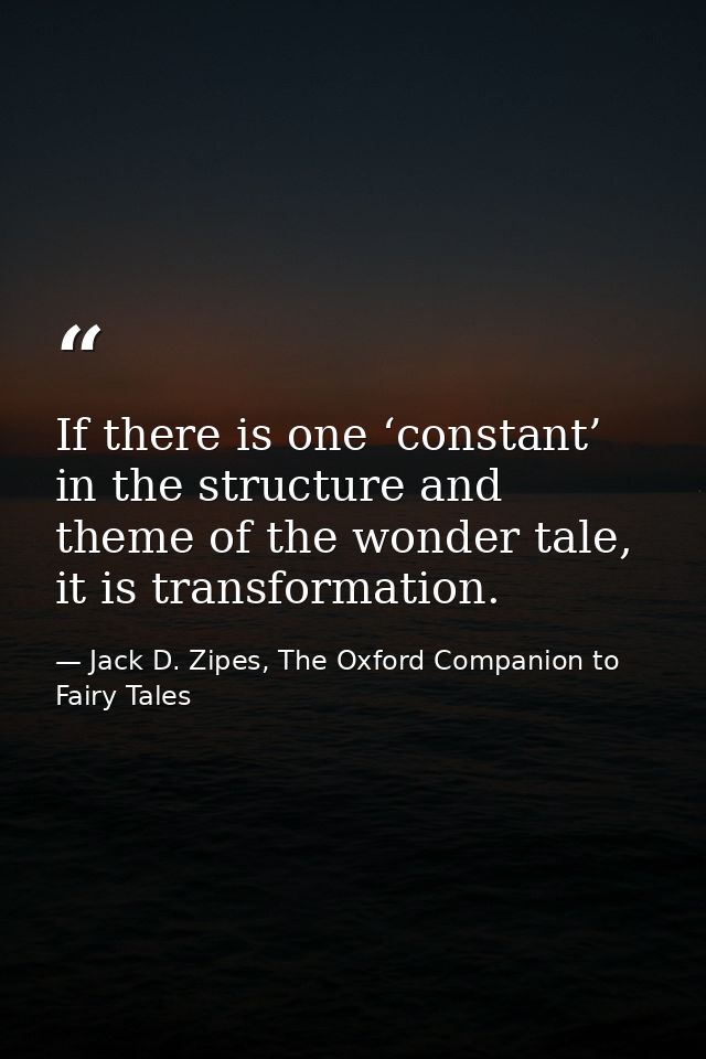 If there is one ‘constant’ in the structure and theme of the wonder tale, it is transformation. — Jack D. Zipes, The Oxford Companion to Fairy Tales