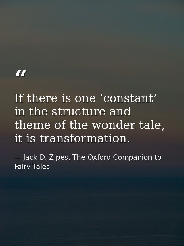 If there is one ‘constant’ in the structure and theme of the wonder tale, it is transformation. — Jack D. Zipes, The Oxford Companion to Fairy Tales