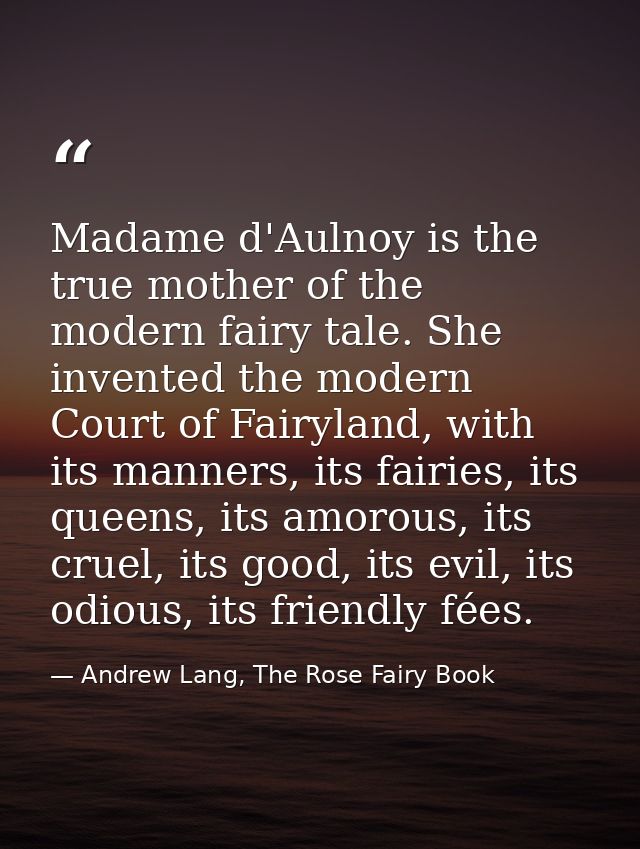 Madame d'Aulnoy is the true mother of the modern fairy tale. She invented the modern Court of Fairyland, with its manner — Andrew Lang, The Rose Fairy Book