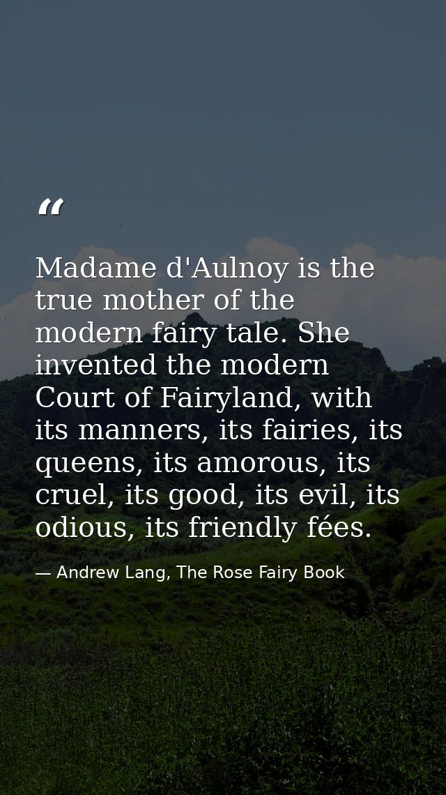 Madame d'Aulnoy is the true mother of the modern fairy tale. She invented the modern Court of Fairyland, with its manner — Andrew Lang, The Rose Fairy Book