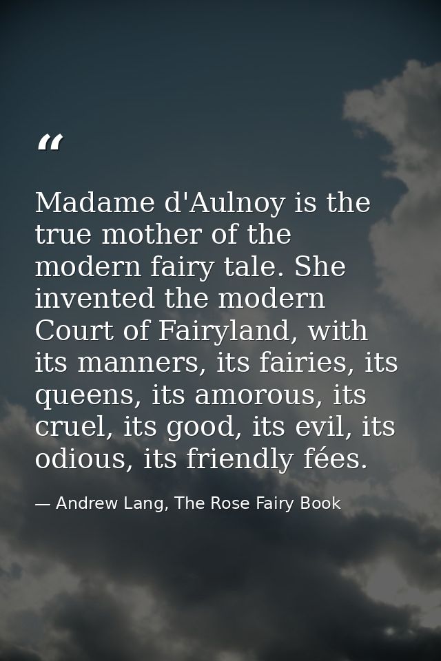 Madame d'Aulnoy is the true mother of the modern fairy tale. She invented the modern Court of Fairyland, with its manner — Andrew Lang, The Rose Fairy Book