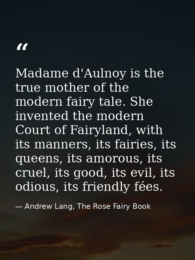 Madame d'Aulnoy is the true mother of the modern fairy tale. She invented the modern Court of Fairyland, with its manner — Andrew Lang, The Rose Fairy Book