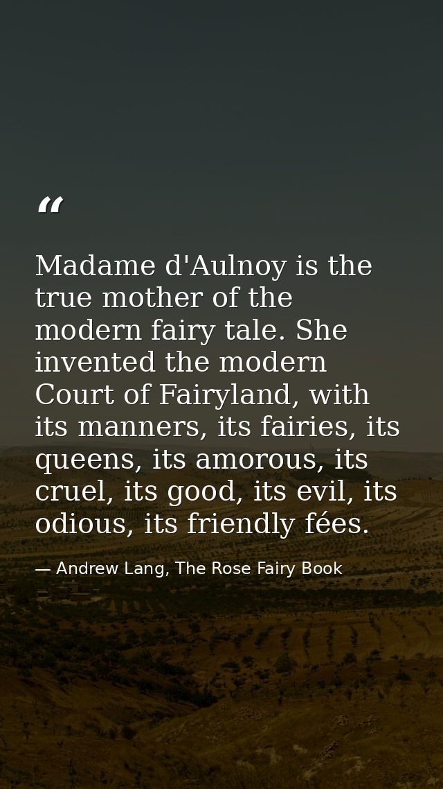 Madame d'Aulnoy is the true mother of the modern fairy tale. She invented the modern Court of Fairyland, with its manner — Andrew Lang, The Rose Fairy Book