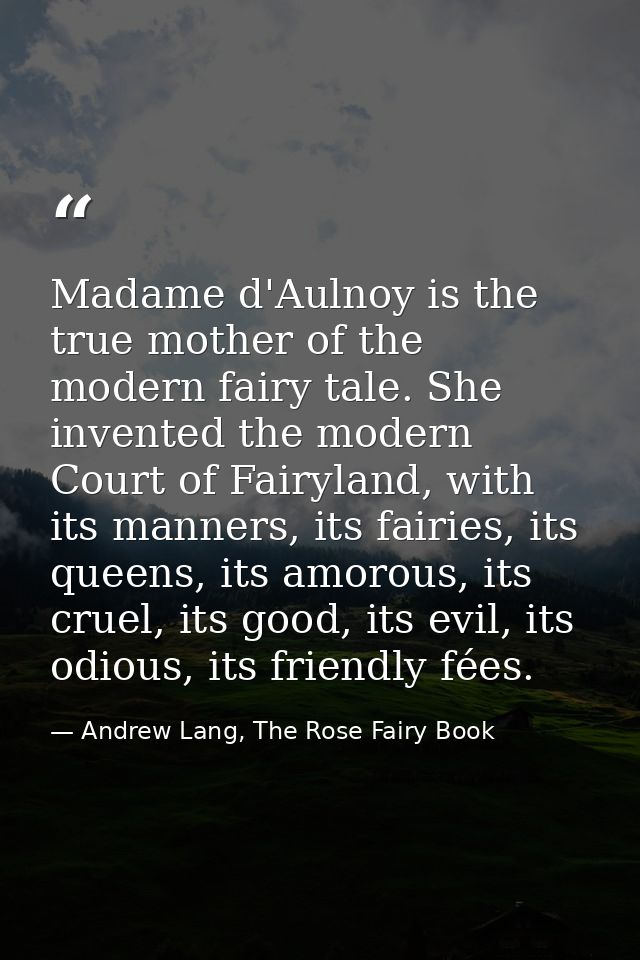 Madame d'Aulnoy is the true mother of the modern fairy tale. She invented the modern Court of Fairyland, with its manner — Andrew Lang, The Rose Fairy Book