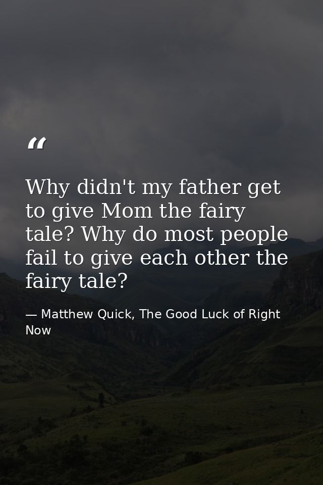 Why didn't my father get to give Mom the fairy tale? Why do most people fail to give each other the fairy tale? — Matthew Quick, The Good Luck of Right Now