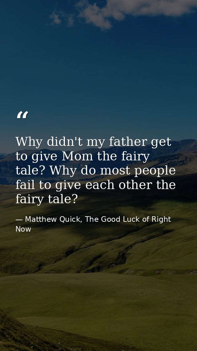 Why didn't my father get to give Mom the fairy tale? Why do most people fail to give each other the fairy tale? — Matthew Quick, The Good Luck of Right Now