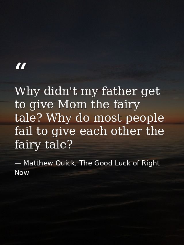 Why didn't my father get to give Mom the fairy tale? Why do most people fail to give each other the fairy tale? — Matthew Quick, The Good Luck of Right Now