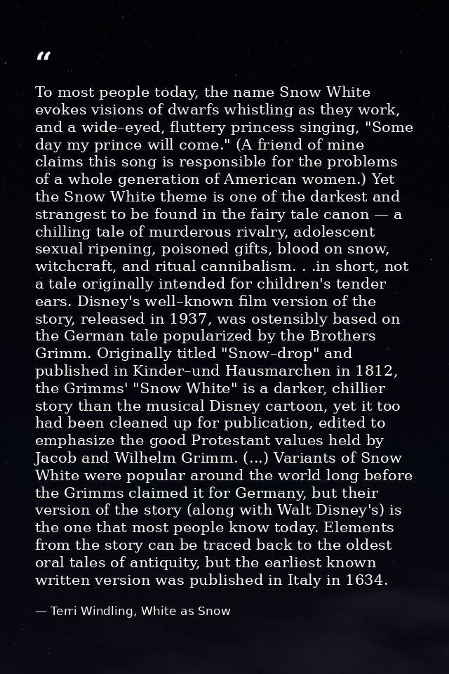 To most people today, the name Snow White evokes visions of dwarfs whistling as they work, and a wide–eyed, fluttery pri — Terri Windling, White as Snow