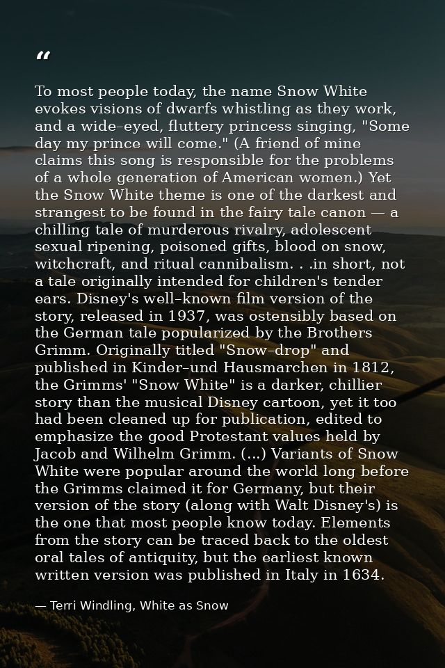 To most people today, the name Snow White evokes visions of dwarfs whistling as they work, and a wide–eyed, fluttery pri — Terri Windling, White as Snow