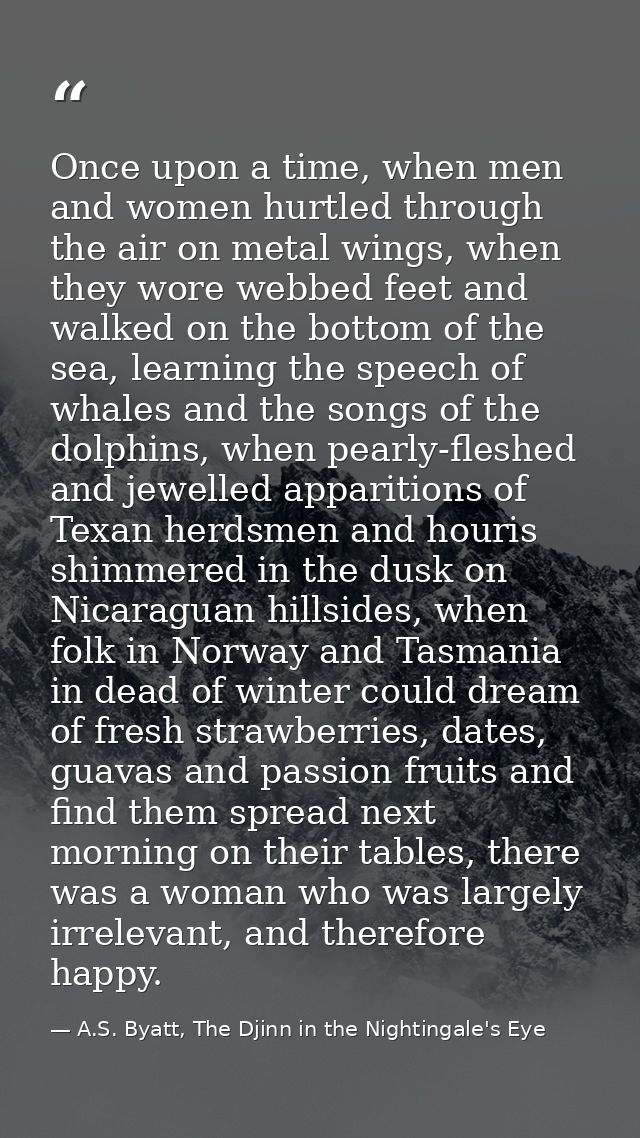 Once upon a time, when men and women hurtled through the air on metal wings, when they wore webbed feet and walked on th — A.S. Byatt, The Djinn in the Nightingale's Eye