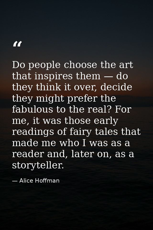 Do people choose the art that inspires them — do they think it over, decide they might prefer the fabulous to the real?  — Alice Hoffman