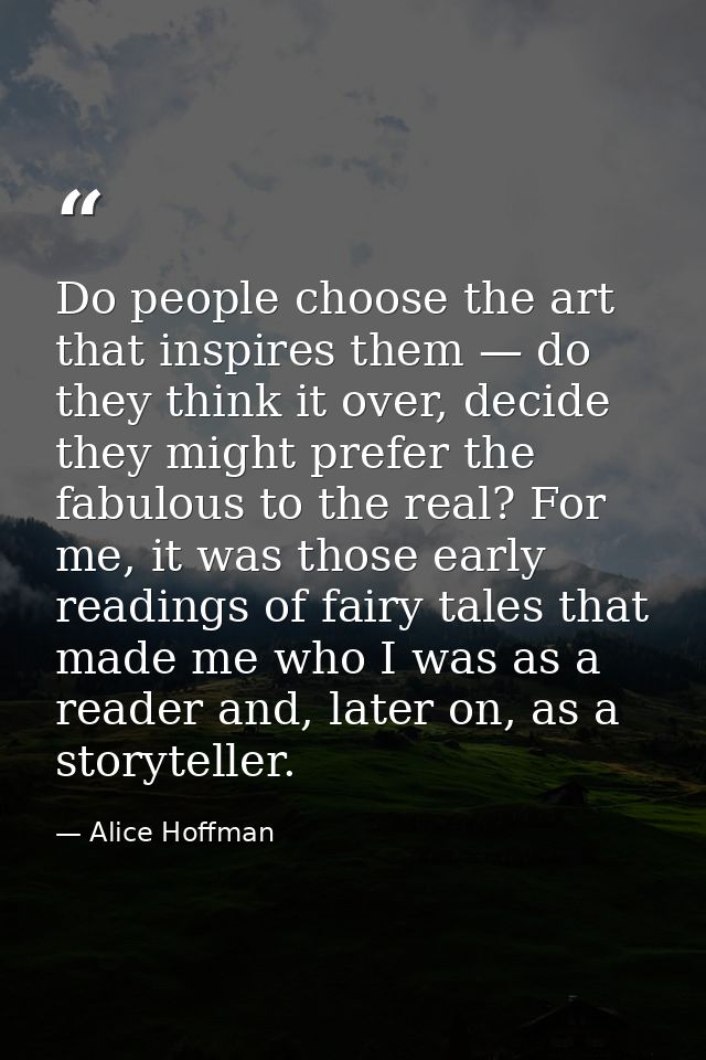 Do people choose the art that inspires them — do they think it over, decide they might prefer the fabulous to the real?  — Alice Hoffman