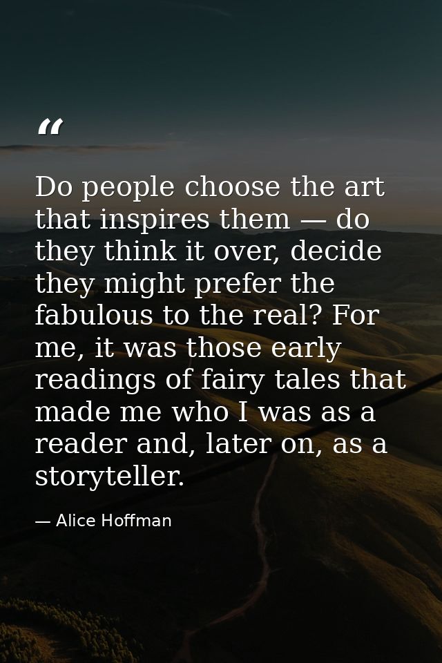Do people choose the art that inspires them — do they think it over, decide they might prefer the fabulous to the real?  — Alice Hoffman