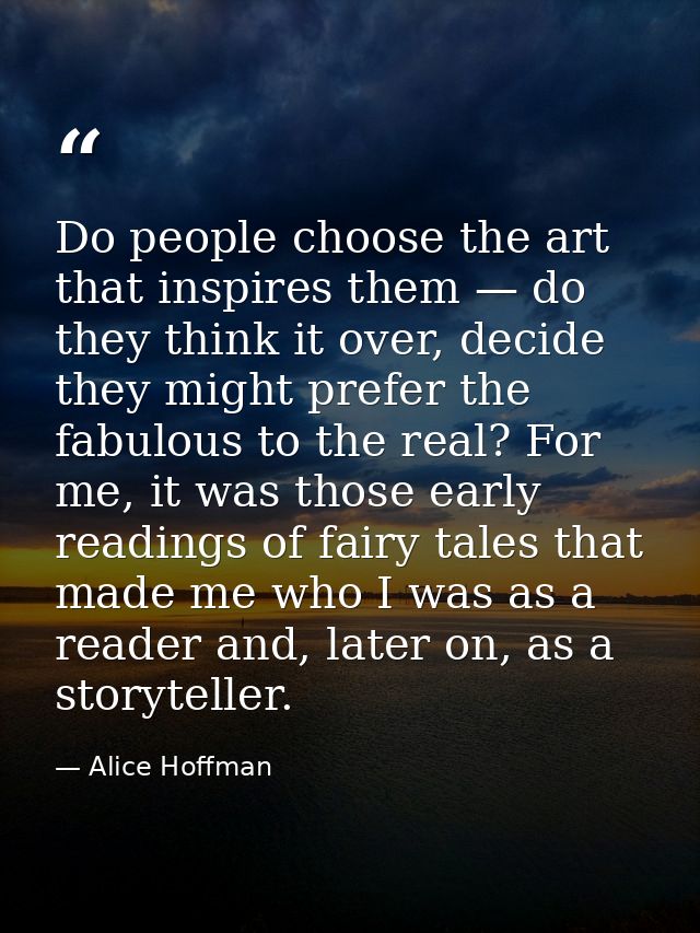 Do people choose the art that inspires them — do they think it over, decide they might prefer the fabulous to the real?  — Alice Hoffman